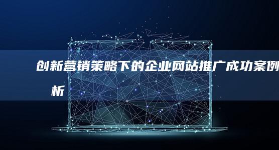 创新营销策略下的企业网站推广：成功案例分析