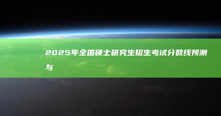 2025年全国硕士研究生招生考试分数线预测与解读